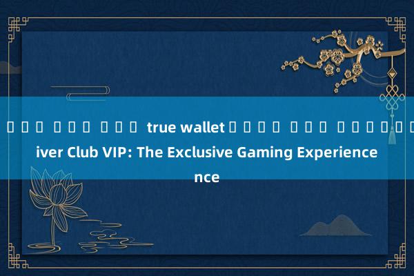 สล็อต ฝาก ถอน true wallet ไม่ม บญช ธนาคาร River Club VIP: The Exclusive Gaming Experience
